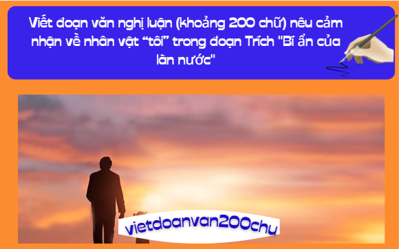 Viết đoạn văn nghị luận (khoảng 200 chữ) nêu cảm nhận về nhân vật “tôi” trong đoạn Trích "Bí ẩn của làn nước"