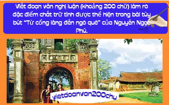 Viết đoạn văn nghị luận (khoảng 200 chữ) làm rõ đặc điểm chất trữ tình được thể hiện trong bài tùy bút “Từ cổng làng đến ngõ quê” của Nguyễn Ngọc Phú.
