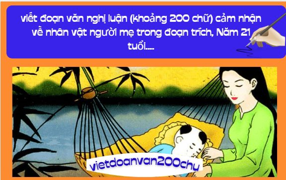 viết đoạn văn nghị luận (khoảng 200 chữ) cảm nhận về nhân vật người mẹ trong đoạn trích, Năm 21 tuổi...