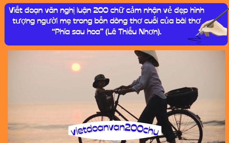 Viết đoạn văn nghị luận 200 chữ cảm nhận vẻ đẹp hình tượng người mẹ trong bốn dòng thơ cuối của bài thơ “Phía sau hoa” (Lê Thiếu Nhơn).