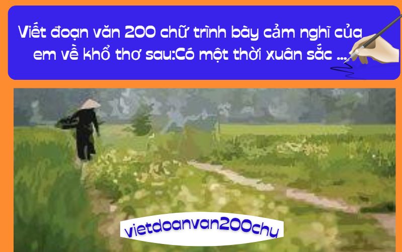 Viết đoạn văn 200 chữ trình bày cảm nghĩ của em về khổ thơ sau:Có một thời xuân sắc ...