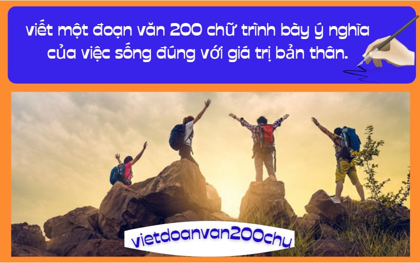 viết một đoạn văn 200 chữ trình bày ý nghĩa của việc sống đúng với giá trị bản thân.