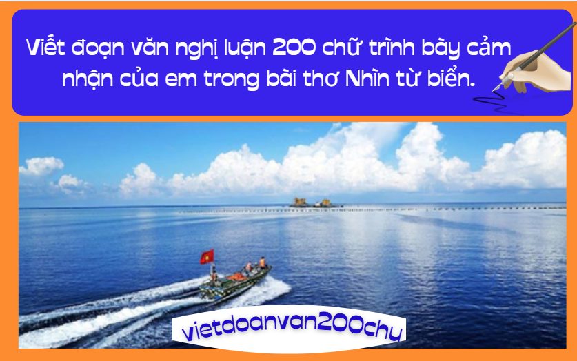 Viết đoạn văn nghị luận 200 chữ trình bày cảm nhận của em trong bài thơ Nhìn từ biển.