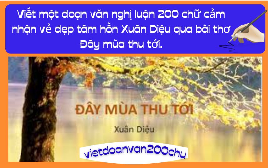 Viết một đoạn văn nghị luận 200 chữ cảm nhận vẻ đẹp tâm hồn Xuân Diệu qua bài thơ Đây mùa thu tới.
