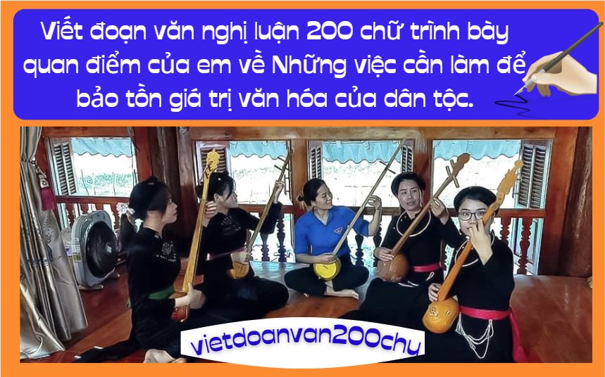 Viết đoạn văn nghị luận 200 chữ trình bày quan điểm của em về Những việc cần làm để bảo tồn giá trị văn hóa của dân tộc.