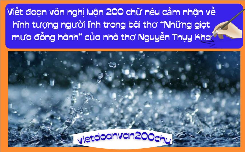 Viết đoạn văn nghị luận 200 chữ nêu cảm nhận về hình tượng người lính trong bài thơ “Những giọt mưa đồng hành” của nhà thơ Nguyễn Thụy Kha