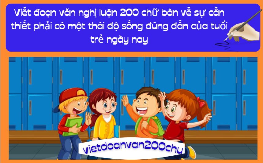 Viết đoạn văn nghị luận 200 chữ bàn về sự cần thiết phải có một thái độ sống đúng đắn của tuổi trẻ ngày nay