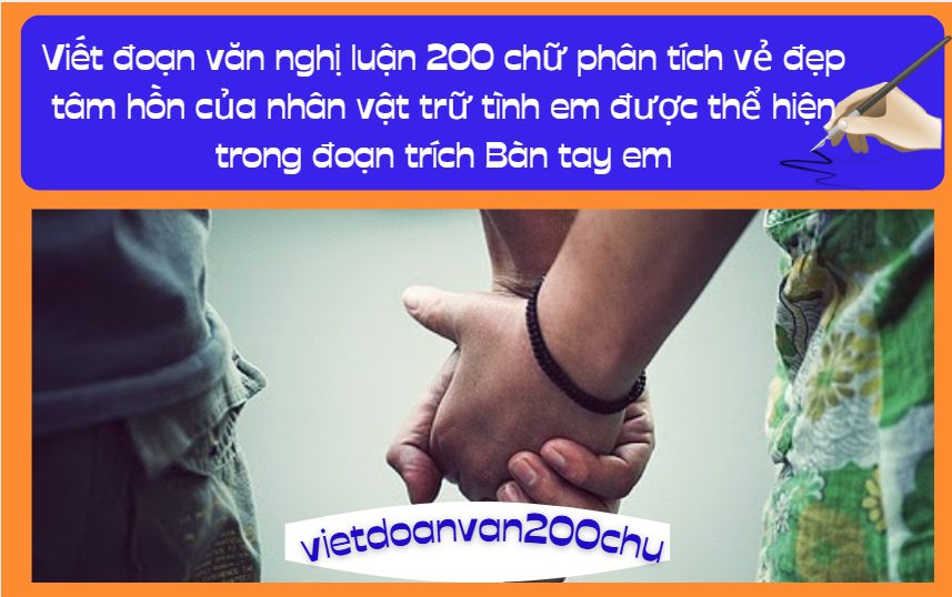 Viết đoạn văn nghị luận 200 chữ phân tích vẻ đẹp tâm hồn của nhân vật trữ tình em được thể hiện trong đoạn trích Bàn tay em