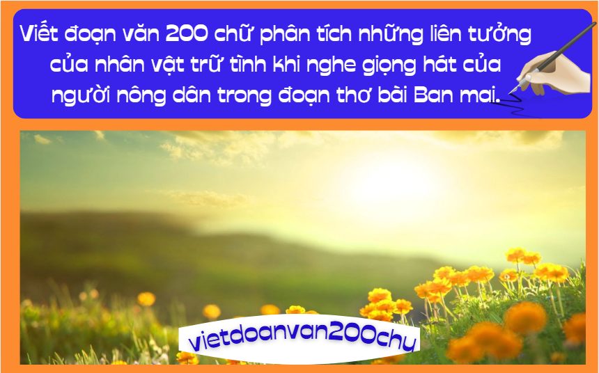 Viết đoạn văn 200 chữ phân tích những liên tưởng của nhân vật trữ tình khi nghe giọng hát của người nông dân trong đoạn thơ bài Ban mai.