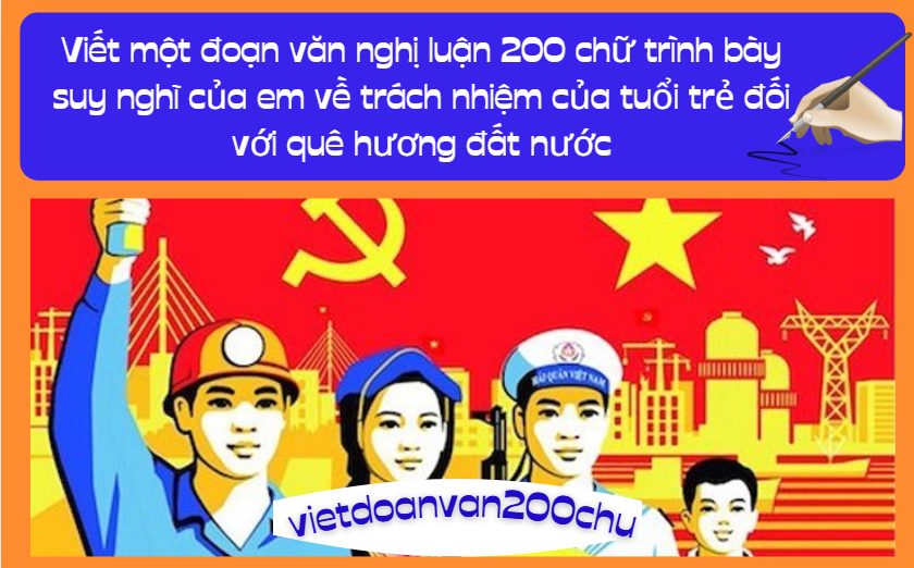 Viết một đoạn văn nghị luận 200 chữ trình bày suy nghĩ của em về trách nhiệm của tuổi trẻ đối với quê hương đất nước