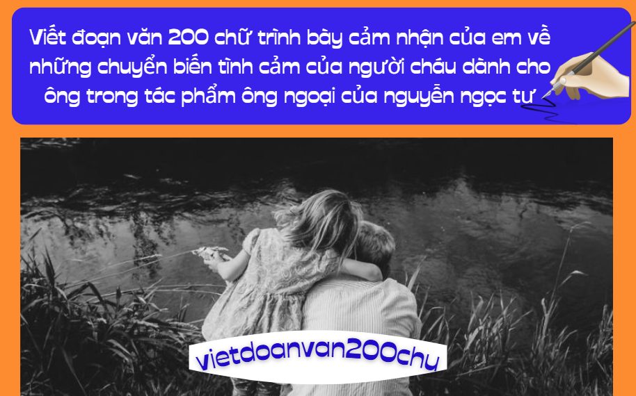 Viết đoạn văn 200 chữ trình bày cảm nhận của em về những chuyển biến tình cảm của người cháu dành cho ông trong tác phẩm ông ngoại của nguyễn ngọc tư