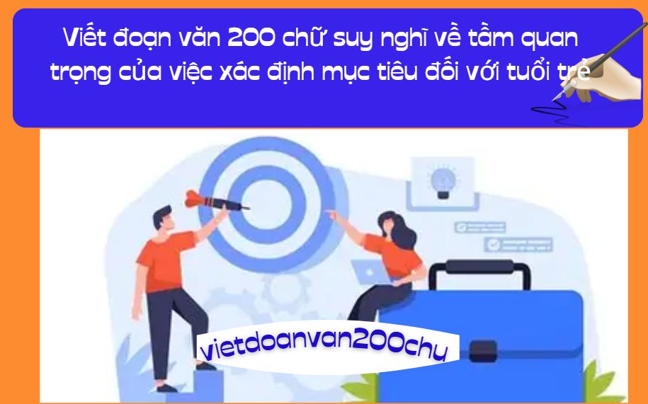 Viết đoạn văn nghị luận (khoảng 200 chữ) trình bày suy nghĩ về tầm quan trọng của việc xác định mục tiêu đối với tuổi trẻ