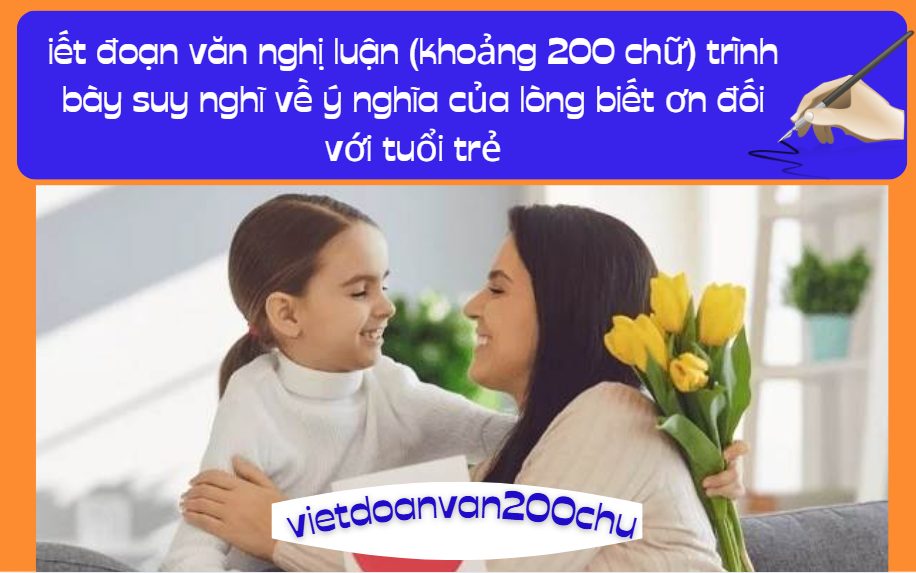 Anh/chị hãy viết đoạn văn nghị luận (khoảng 200 chữ) trình bày suy nghĩ về ý nghĩa của lòng biết ơn đối với tuổi trẻ
