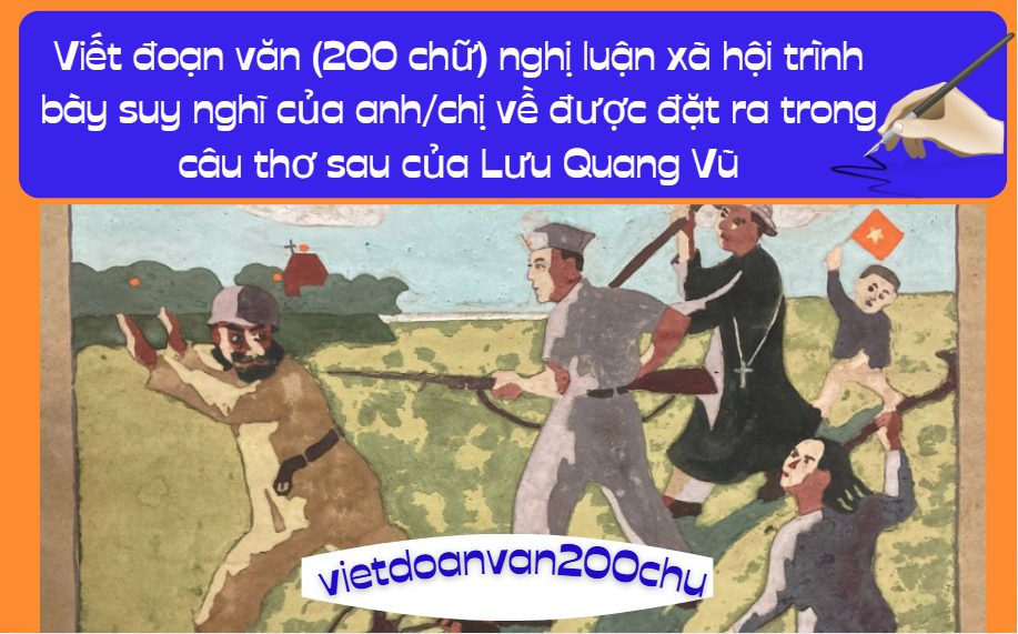 Viết đoạn văn (200 chữ) nghị luận xã hội trình bày suy nghĩ của anh/chị về được đặt ra trong câu thơ sau của Lưu Quang Vũ