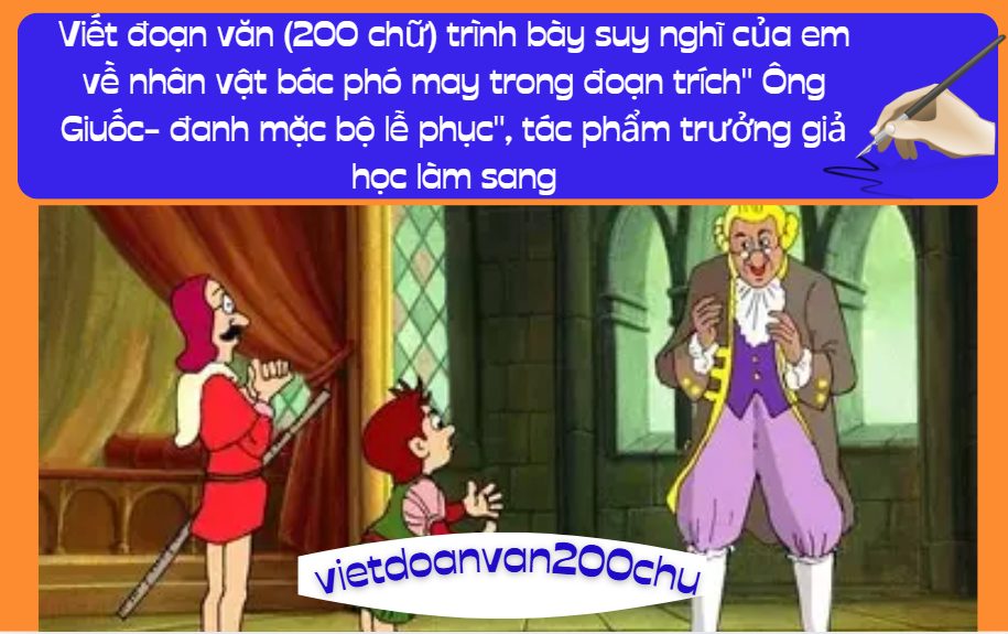 Viết đoạn văn (200 chữ) trình bày suy nghĩ của em về nhân vật bác phó may trong đoạn trích'' Ông Giuốc- đanh mặc bộ lễ phục'', tác phẩm trưởng giả học làm sang